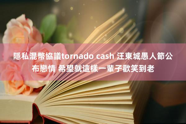 隱私混幣協議tornado cash 汪東城愚人節公布戀情 希望就這樣一輩子歡笑到老