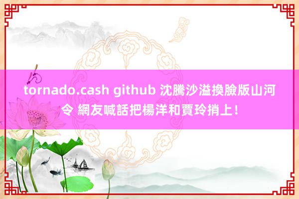 tornado.cash github 沈騰沙溢換臉版山河令 網友喊話把楊洋和賈玲捎上！