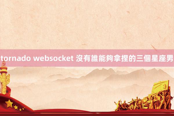 tornado websocket 沒有誰能夠拿捏的三個星座男