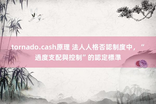 tornado.cash原理 法人人格否認制度中，“過度支配與控制”的認定標準