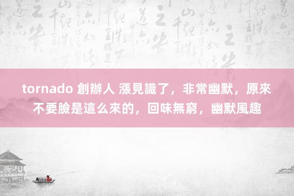 tornado 創辦人 漲見識了，非常幽默，原來不要臉是這么來的，回味無窮，幽默風趣