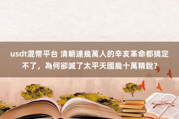 usdt混幣平台 清朝連幾萬人的辛亥革命都搞定不了，為何卻滅了太平天國幾十萬精銳？