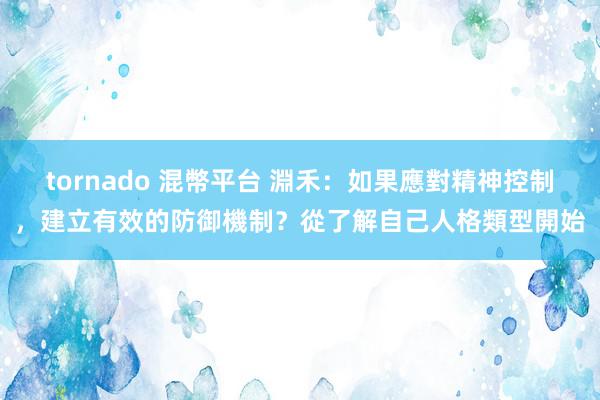 tornado 混幣平台 淵禾：如果應對精神控制，建立有效的防御機制？從了解自己人格類型開始