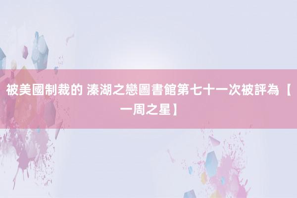 被美國制裁的 溱湖之戀圖書館第七十一次被評為【一周之星】