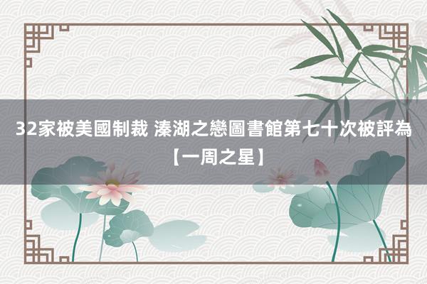 32家被美國制裁 溱湖之戀圖書館第七十次被評為【一周之星】