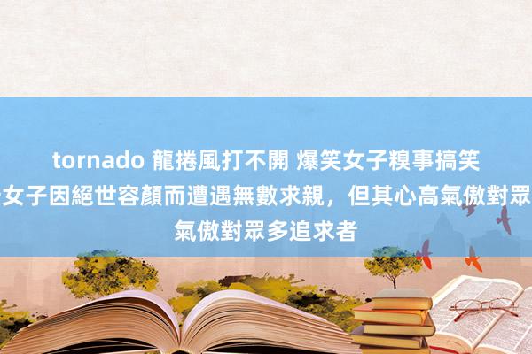 tornado 龍捲風打不開 爆笑女子糗事搞笑笑話，一女子因絕世容顏而遭遇無數求親，但其心高氣傲對眾多追求者