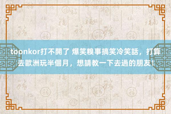 toonkor打不開了 爆笑糗事搞笑冷笑話，打算去歐洲玩半個月，想請教一下去過的朋友！