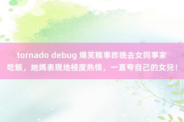 tornado debug 爆笑糗事昨晚去女同事家吃飯，她媽表現地極度熱情，一直夸自己的女兒！